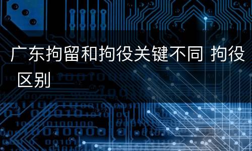 广东拘留和拘役关键不同 拘役 区别