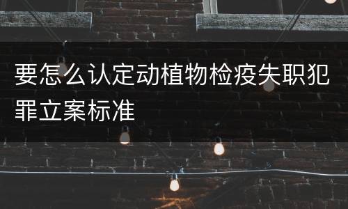 要怎么认定动植物检疫失职犯罪立案标准