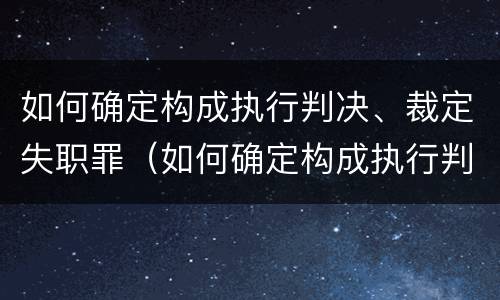 如何确定构成执行判决、裁定失职罪（如何确定构成执行判决,裁定失职罪的主体）