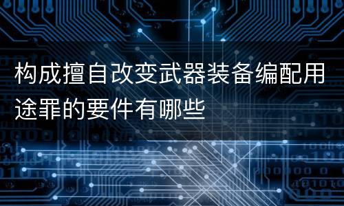 构成擅自改变武器装备编配用途罪的要件有哪些