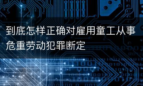 到底怎样正确对雇用童工从事危重劳动犯罪断定