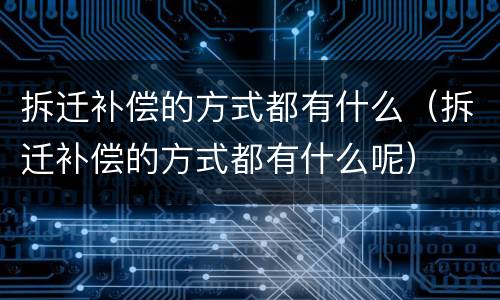 拆迁补偿的方式都有什么（拆迁补偿的方式都有什么呢）