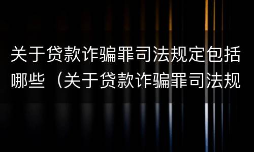 关于贷款诈骗罪司法规定包括哪些（关于贷款诈骗罪司法规定包括哪些情形）