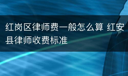红岗区律师费一般怎么算 红安县律师收费标准