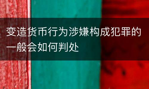 变造货币行为涉嫌构成犯罪的一般会如何判处