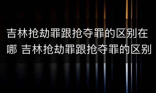 吉林抢劫罪跟抢夺罪的区别在哪 吉林抢劫罪跟抢夺罪的区别在哪儿