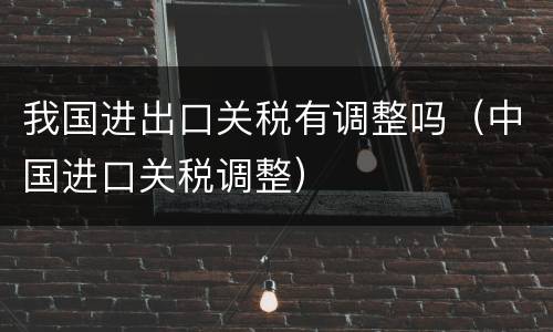 我国进出口关税有调整吗（中国进口关税调整）