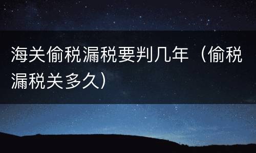 海关偷税漏税要判几年（偷税漏税关多久）