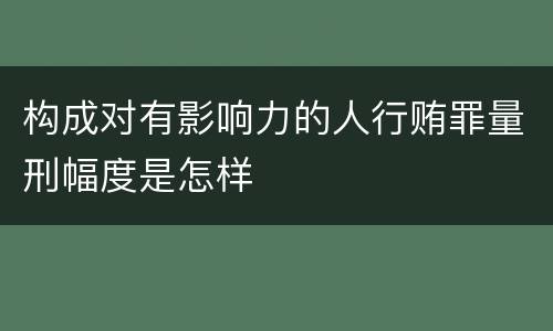 构成对有影响力的人行贿罪量刑幅度是怎样