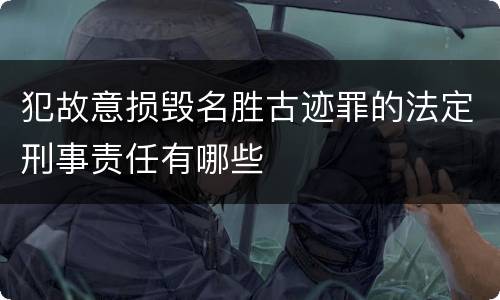 犯故意损毁名胜古迹罪的法定刑事责任有哪些