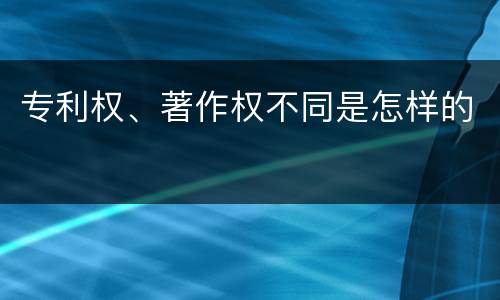 专利权、著作权不同是怎样的