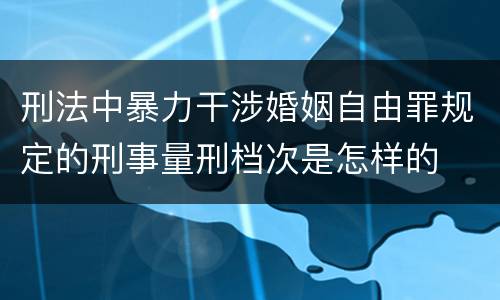 刑法中暴力干涉婚姻自由罪规定的刑事量刑档次是怎样的