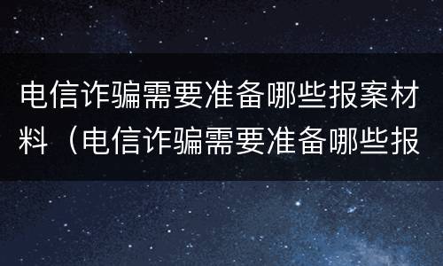 电信诈骗需要准备哪些报案材料（电信诈骗需要准备哪些报案材料呢）