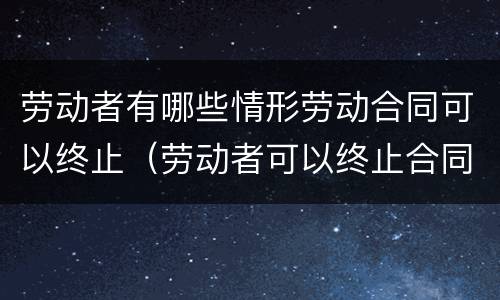 劳动者有哪些情形劳动合同可以终止（劳动者可以终止合同的情形）