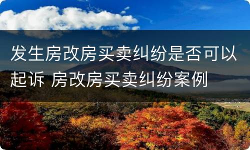 发生房改房买卖纠纷是否可以起诉 房改房买卖纠纷案例