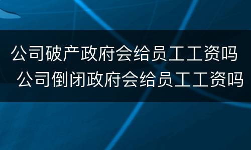 公司破产政府会给员工工资吗 公司倒闭政府会给员工工资吗