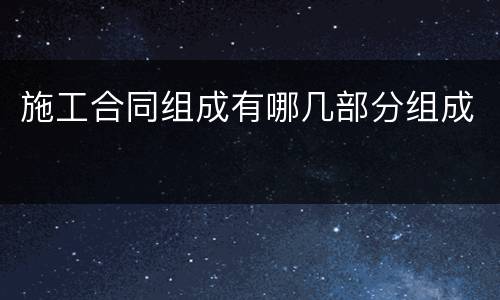 施工合同组成有哪几部分组成