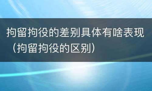拘留拘役的差别具体有啥表现（拘留拘役的区别）
