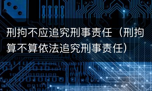 刑拘不应追究刑事责任（刑拘算不算依法追究刑事责任）