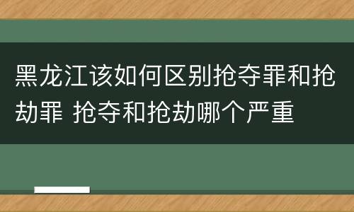 黑龙江该如何区别抢夺罪和抢劫罪 抢夺和抢劫哪个严重