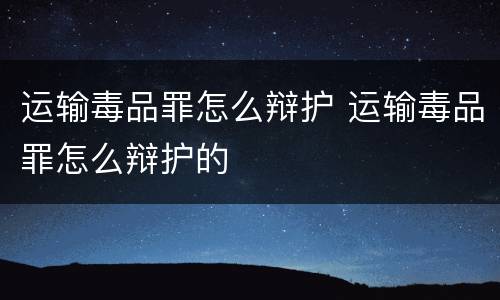 运输毒品罪怎么辩护 运输毒品罪怎么辩护的