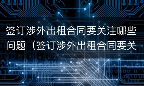 签订涉外出租合同要关注哪些问题（签订涉外出租合同要关注哪些问题和问题）