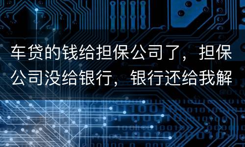 车贷的钱给担保公司了，担保公司没给银行，银行还给我解压了，但是信用卡肖不了，咱办