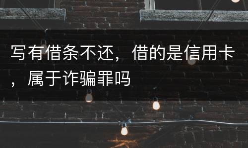 写有借条不还，借的是信用卡，属于诈骗罪吗