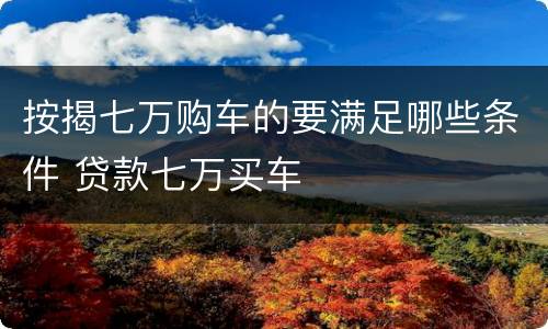 按揭七万购车的要满足哪些条件 贷款七万买车