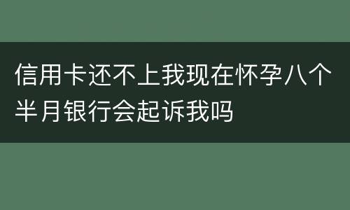 信用卡还不上我现在怀孕八个半月银行会起诉我吗