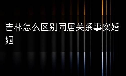 吉林怎么区别同居关系事实婚姻