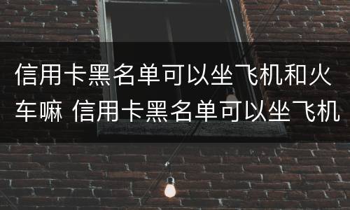 信用卡黑名单可以坐飞机和火车嘛 信用卡黑名单可以坐飞机和火车嘛