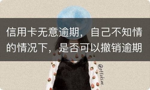 信用卡无意逾期，自己不知情的情况下，是否可以撤销逾期