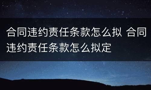 合同违约责任条款怎么拟 合同违约责任条款怎么拟定