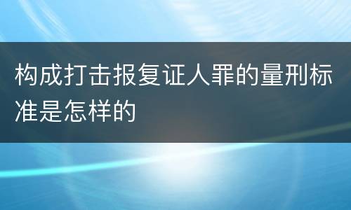 构成打击报复证人罪的量刑标准是怎样的