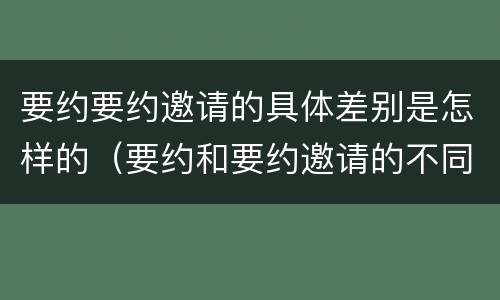 要约要约邀请的具体差别是怎样的（要约和要约邀请的不同的点在于哪些方面）