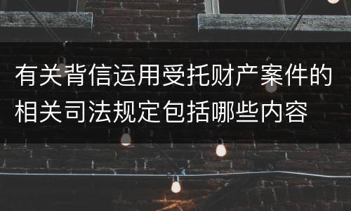 有关背信运用受托财产案件的相关司法规定包括哪些内容