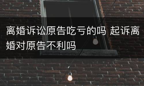 离婚诉讼原告吃亏的吗 起诉离婚对原告不利吗