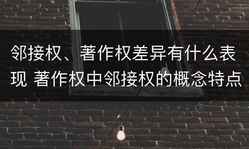 邻接权、著作权差异有什么表现 著作权中邻接权的概念特点