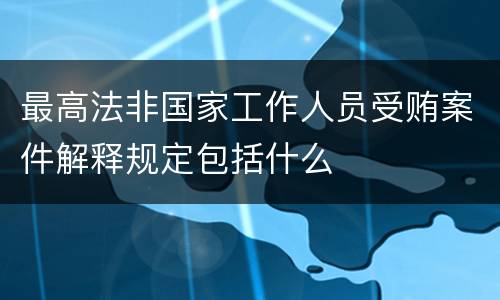 最高法非国家工作人员受贿案件解释规定包括什么