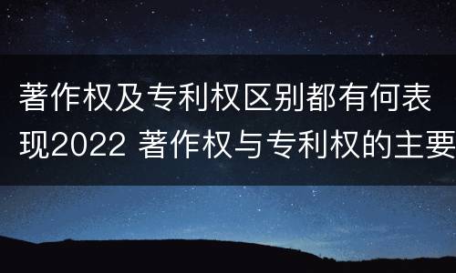 著作权及专利权区别都有何表现2022 著作权与专利权的主要区别是什么?