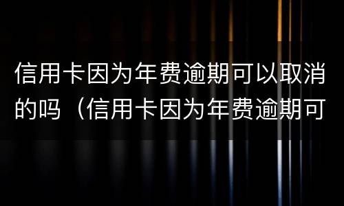 信用卡因为年费逾期可以取消的吗（信用卡因为年费逾期可以取消的吗）