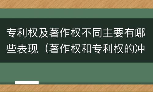 专利权及著作权不同主要有哪些表现（著作权和专利权的冲突）