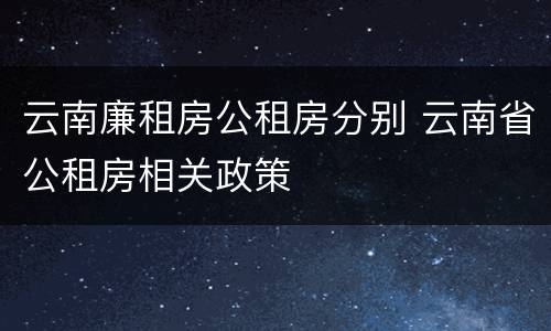 云南廉租房公租房分别 云南省公租房相关政策