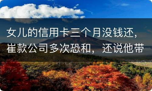 女儿的信用卡三个月没钱还，崔款公司多次恐和，还说他带公安司法上门抓人