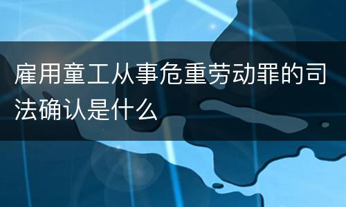 雇用童工从事危重劳动罪的司法确认是什么