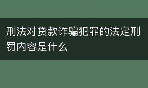 刑法对贷款诈骗犯罪的法定刑罚内容是什么