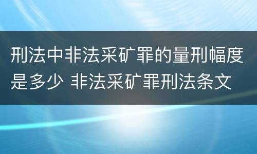 刑法中非法采矿罪的量刑幅度是多少 非法采矿罪刑法条文