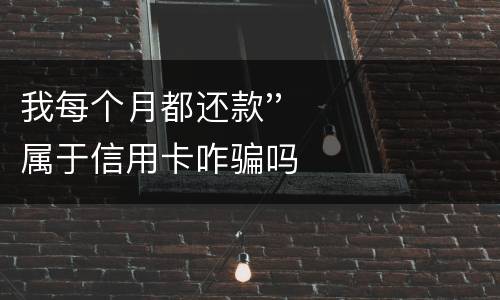 我每个月都还款''属于信用卡咋骗吗
