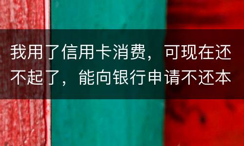 我用了信用卡消费，可现在还不起了，能向银行申请不还本金只还利息的吗